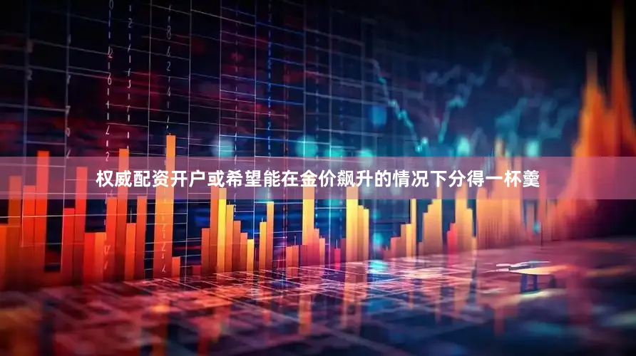 权威配资开户或希望能在金价飙升的情况下分得一杯羹
