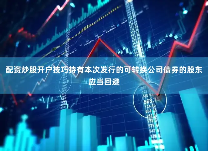 配资炒股开户技巧持有本次发行的可转换公司债券的股东应当回避