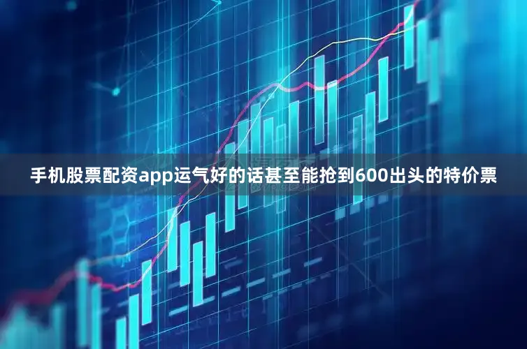 手机股票配资app运气好的话甚至能抢到600出头的特价票