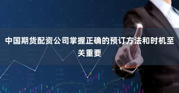 中国期货配资公司掌握正确的预订方法和时机至关重要