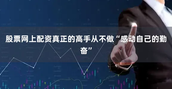 股票网上配资真正的高手从不做“感动自己的勤奋”