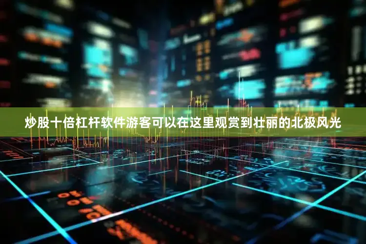 炒股十倍杠杆软件游客可以在这里观赏到壮丽的北极风光