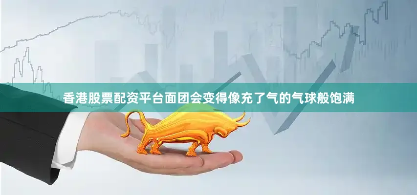 香港股票配资平台面团会变得像充了气的气球般饱满